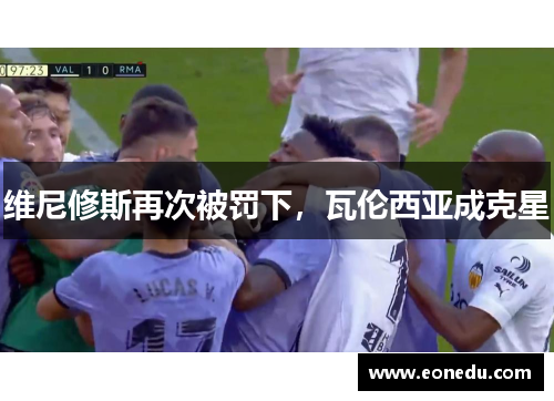维尼修斯再次被罚下，瓦伦西亚成克星